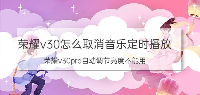 荣耀v30怎么取消音乐定时播放 荣耀v30pro自动调节亮度不能用？